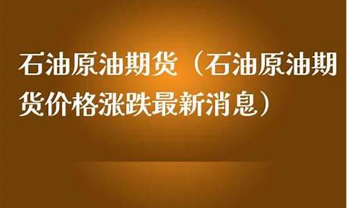 原油价格涨跌最新消息表一览表_原油价格调整最新消息实时